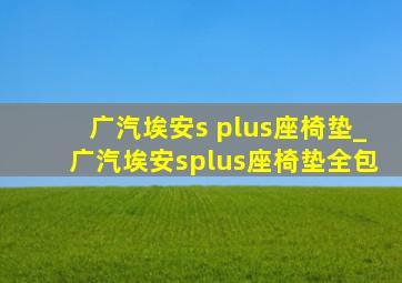 广汽埃安s plus座椅垫_广汽埃安splus座椅垫全包